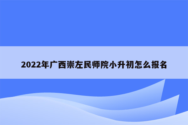 2022年广西崇左民师院小升初怎么报名