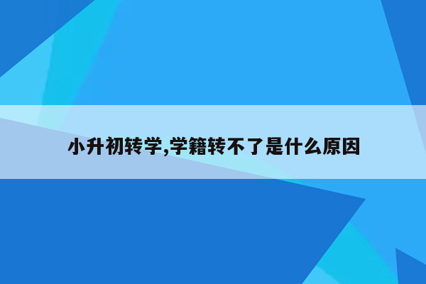 小升初转学,学籍转不了是什么原因