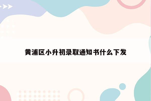 黄浦区小升初录取通知书什么下发