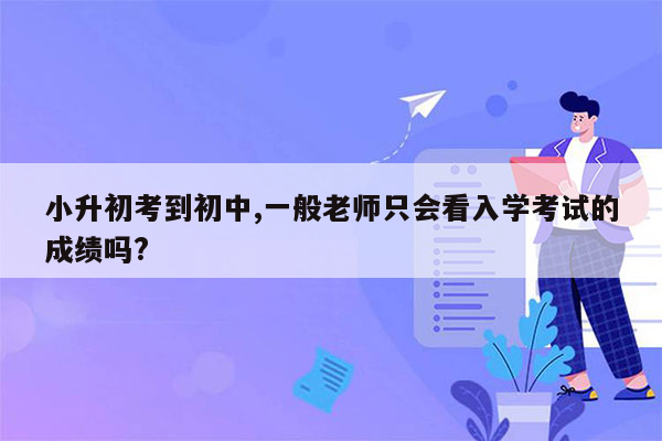 小升初考到初中,一般老师只会看入学考试的成绩吗?