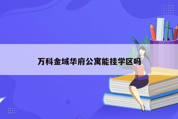 万科金域华府公寓能挂学区吗