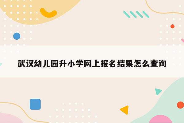 武汉幼儿园升小学网上报名结果怎么查询