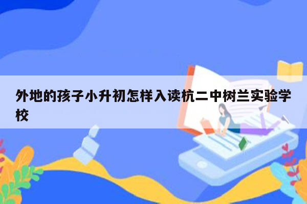 外地的孩子小升初怎样入读杭二中树兰实验学校