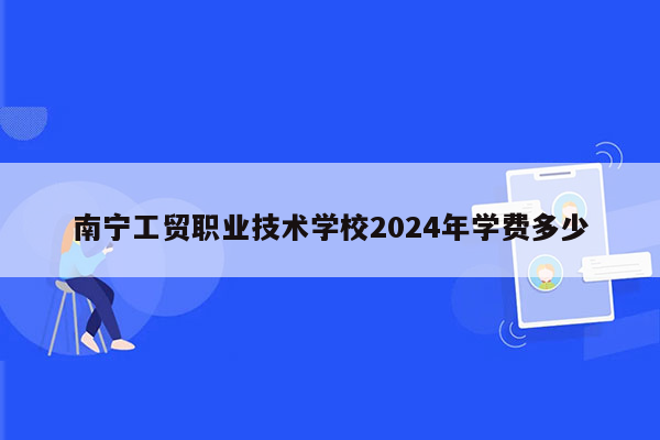 南宁工贸职业技术学校2024年学费多少