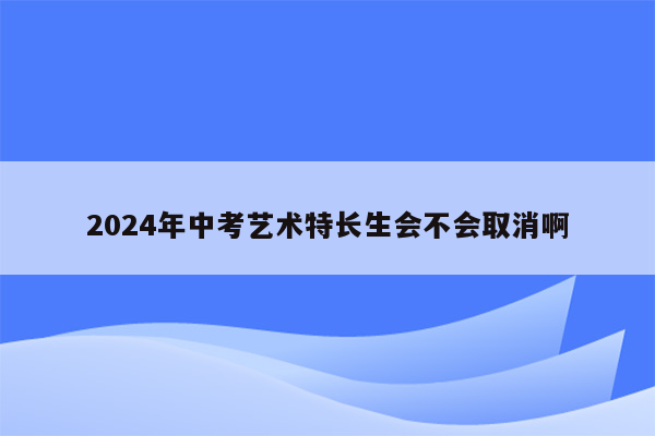 2024年中考艺术特长生会不会取消啊