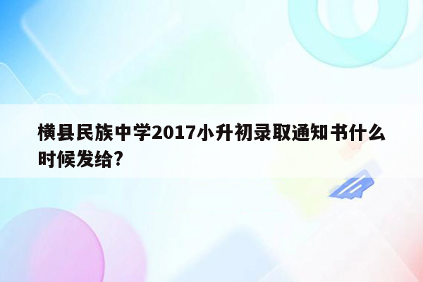 横县民族中学2017小升初录取通知书什么时候发给?