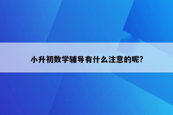 小升初数学辅导有什么注意的呢?