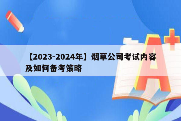 【2023-2024年】烟草公司考试内容及如何备考策略