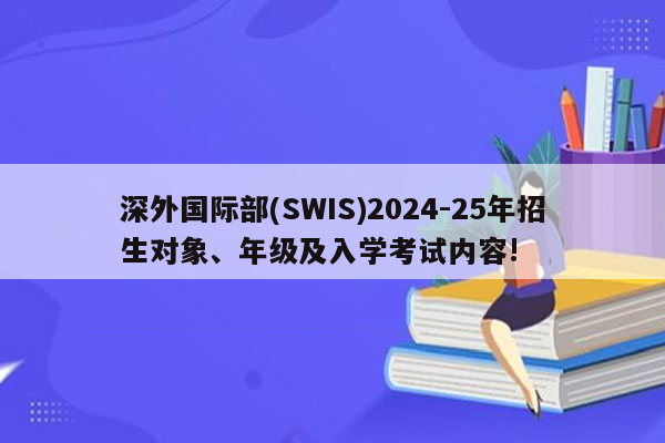 深外国际部(SWIS)2024-25年招生对象、年级及入学考试内容!