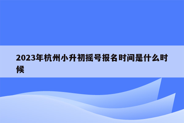 2023年杭州小升初摇号报名时间是什么时候