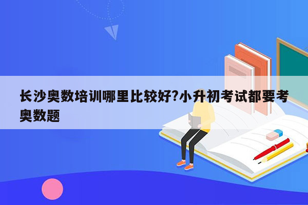 长沙奥数培训哪里比较好?小升初考试都要考奥数题