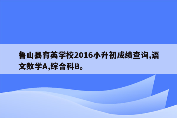 鲁山县育英学校2016小升初成绩查询,语文数学A,综合科B。