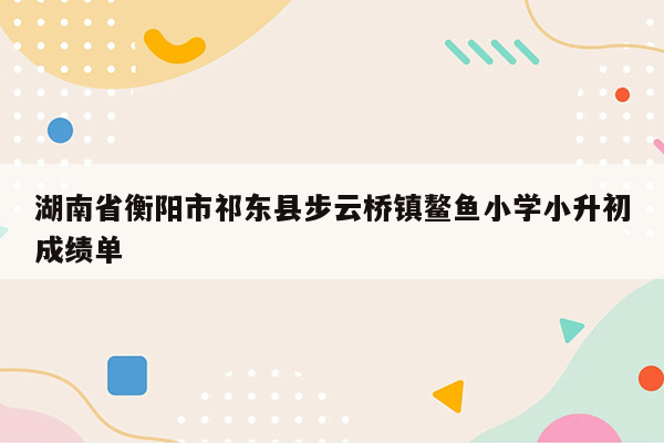 湖南省衡阳市祁东县步云桥镇鳌鱼小学小升初成绩单