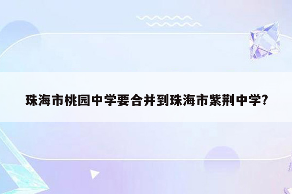 珠海市桃园中学要合并到珠海市紫荆中学?