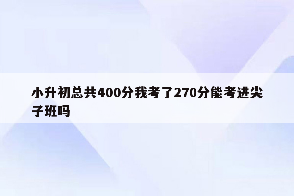 小升初总共400分我考了270分能考进尖子班吗