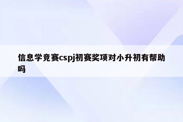 信息学竞赛cspj初赛奖项对小升初有帮助吗