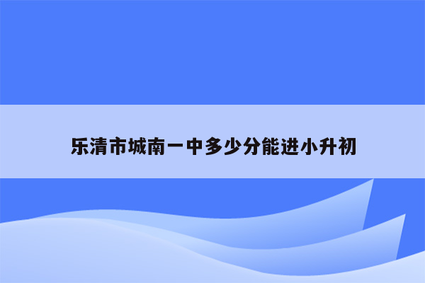 乐清市城南一中多少分能进小升初