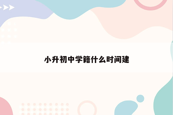 小升初中学籍什么时间建