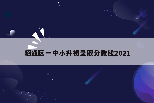 昭通区一中小升初录取分数线2021