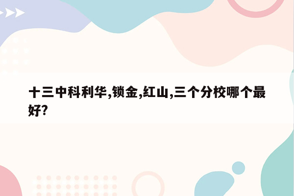 十三中科利华,锁金,红山,三个分校哪个最好?