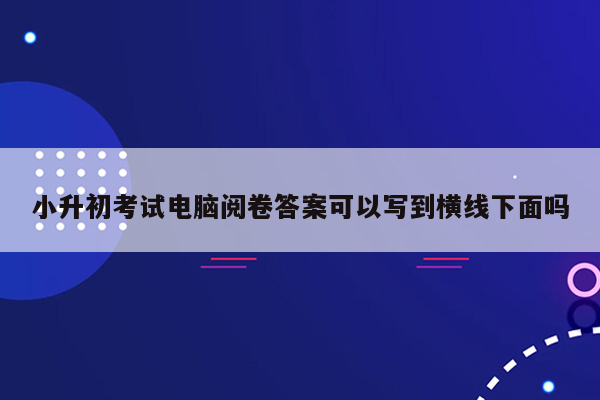 小升初考试电脑阅卷答案可以写到横线下面吗