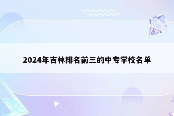 2024年吉林排名前三的中专学校名单