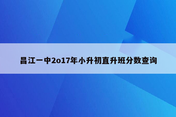 昌江一中2o17年小升初直升班分数查询