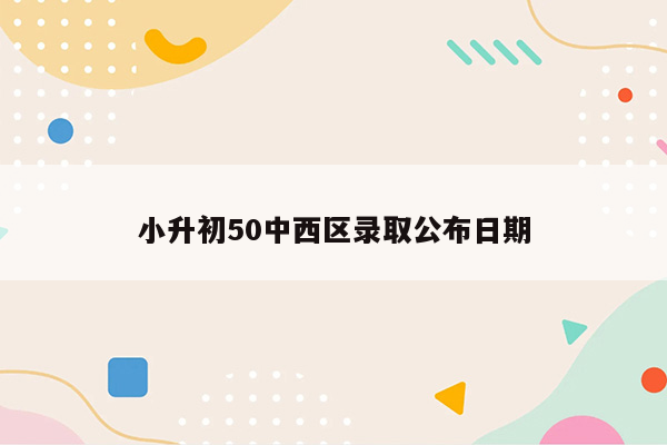 小升初50中西区录取公布日期