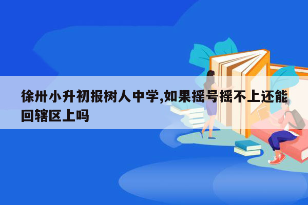 徐卅小升初报树人中学,如果摇号摇不上还能回辖区上吗