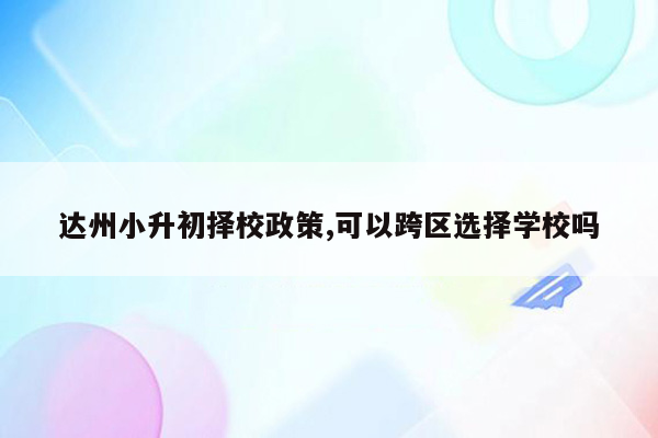 达州小升初择校政策,可以跨区选择学校吗