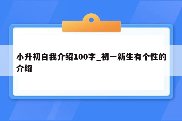 小升初自我介绍100字_初一新生有个性的介绍