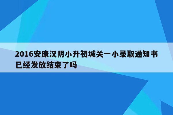 2016安康汉阴小升初城关一小录取通知书已经发放结束了吗