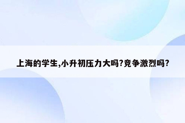 上海的学生,小升初压力大吗?竞争激烈吗?