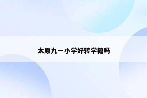 太原九一小学好转学籍吗