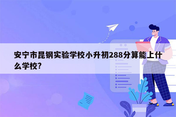 安宁市昆钢实验学校小升初288分算能上什么学校?