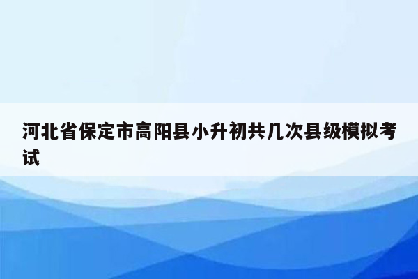 河北省保定市高阳县小升初共几次县级模拟考试