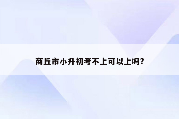 商丘市小升初考不上可以上吗?