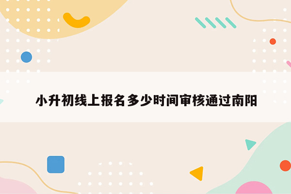 小升初线上报名多少时间审核通过南阳