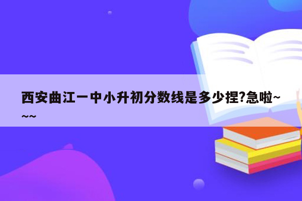 西安曲江一中小升初分数线是多少捏?急啦~~~