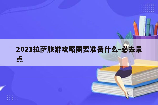 2021拉萨旅游攻略需要准备什么-必去景点