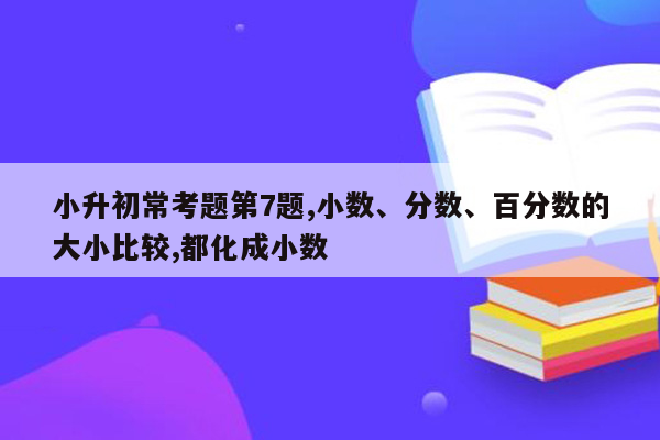 小升初常考题第7题,小数、分数、百分数的大小比较,都化成小数