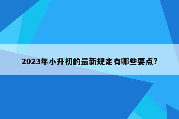 2023年小升初的最新规定有哪些要点?