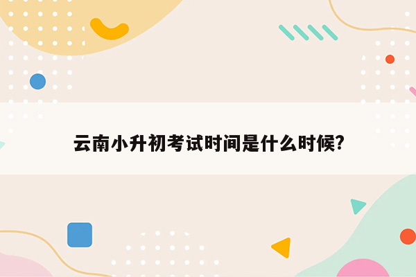 云南小升初考试时间是什么时候?