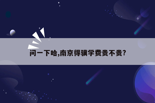 问一下哈,南京得骥学费贵不贵?