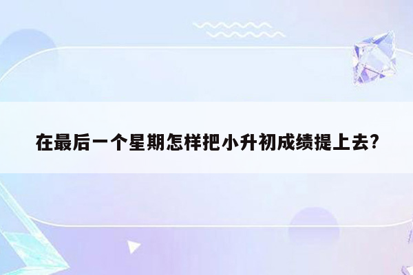 在最后一个星期怎样把小升初成绩提上去?