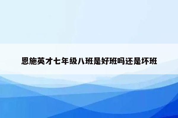 恩施英才七年级八班是好班吗还是坏班