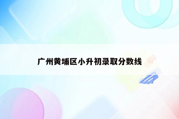 广州黄埔区小升初录取分数线