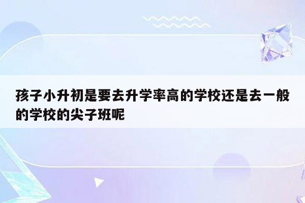 孩子小升初是要去升学率高的学校还是去一般的学校的尖子班呢