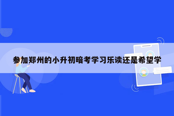 参加郑州的小升初暗考学习乐读还是希望学