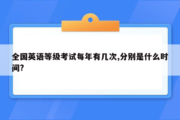 全国英语等级考试每年有几次,分别是什么时间?